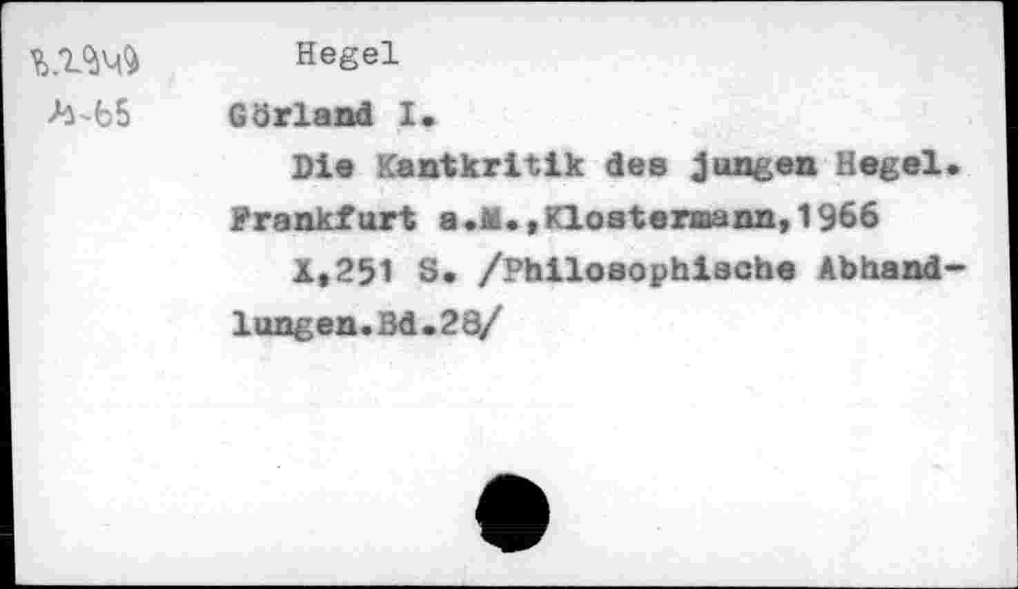 ﻿K1M
Hegel
Görland I.
Die Kantkritik des jungen Hegel Frankfurt a.M.»Klostermann,1966
X»251 S. /Philosophische Abhand lungen.Bd.28/